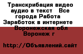 Транскрибация видео/аудио в текст - Все города Работа » Заработок в интернете   . Воронежская обл.,Воронеж г.